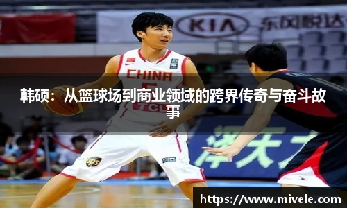 韩硕：从篮球场到商业领域的跨界传奇与奋斗故事