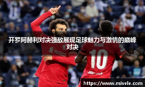 开罗阿赫利对决强敌展现足球魅力与激情的巅峰对决